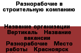 Разнорабочие в строительную компанию › Название организации ­ Вертикаль › Название вакансии ­ Разнорабочие › Место работы ­ Красноярск - Красноярский край, Красноярск г. Работа » Вакансии   . Красноярский край,Красноярск г.